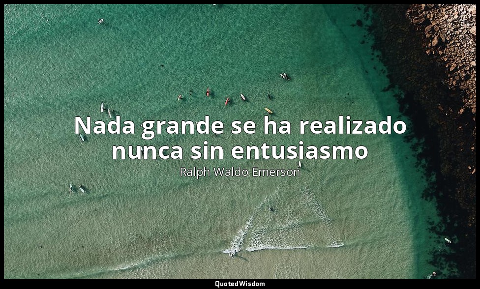 Nada grande se ha realizado nunca sin entusiasmo — Ralph Waldo Emerson