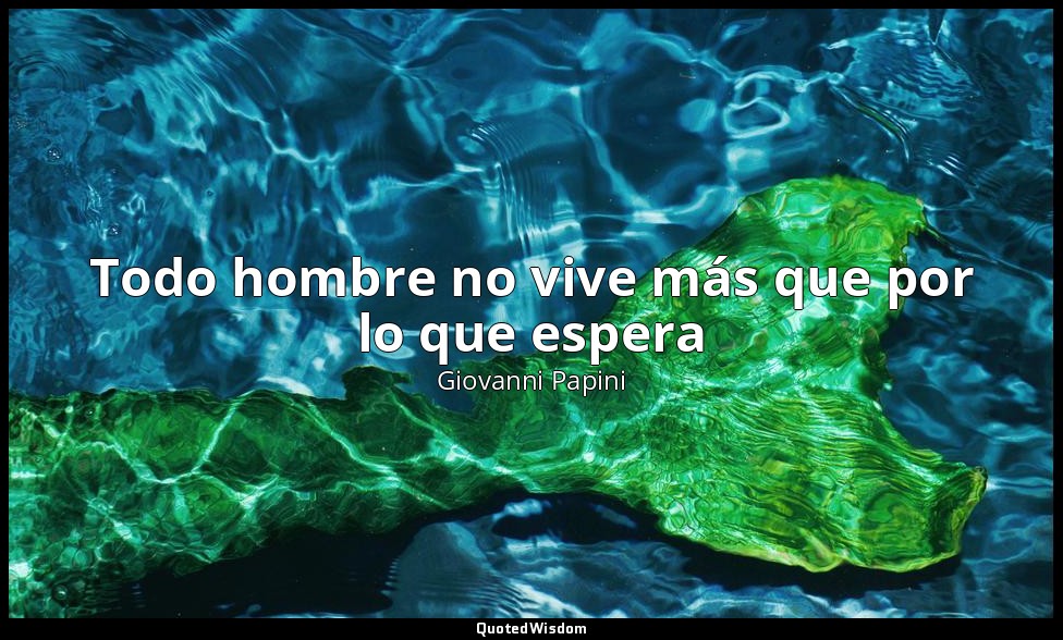 Todo hombre no vive más que por lo que espera — Giovanni Papini