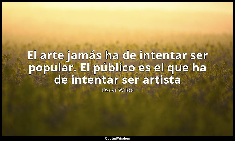 El arte jamás ha de intentar ser popular. El público es el que ha de intentar se — Oscar Wilde
