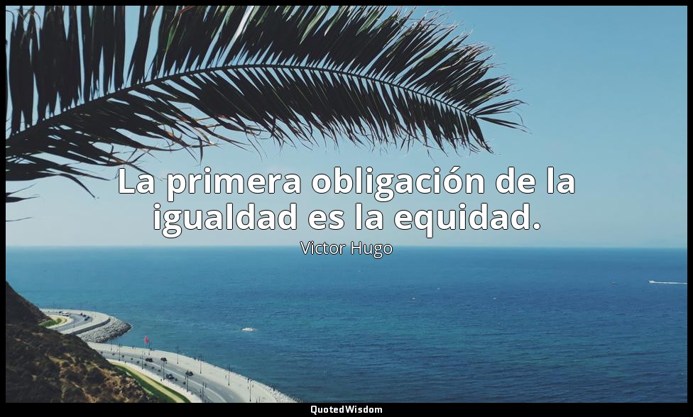 La primera obligación de la igualdad es la equidad. — Victor Hugo