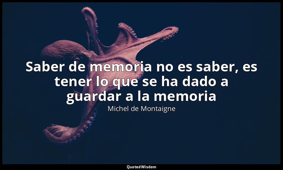 Saber de memoria no es saber, es tener lo que se ha dado a guardar a la memoria — Michel de Montaigne