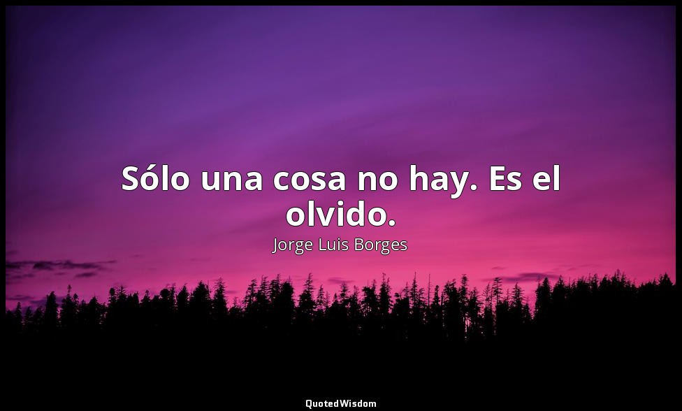 Sólo una cosa no hay. Es el olvido. — Jorge Luis Borges
