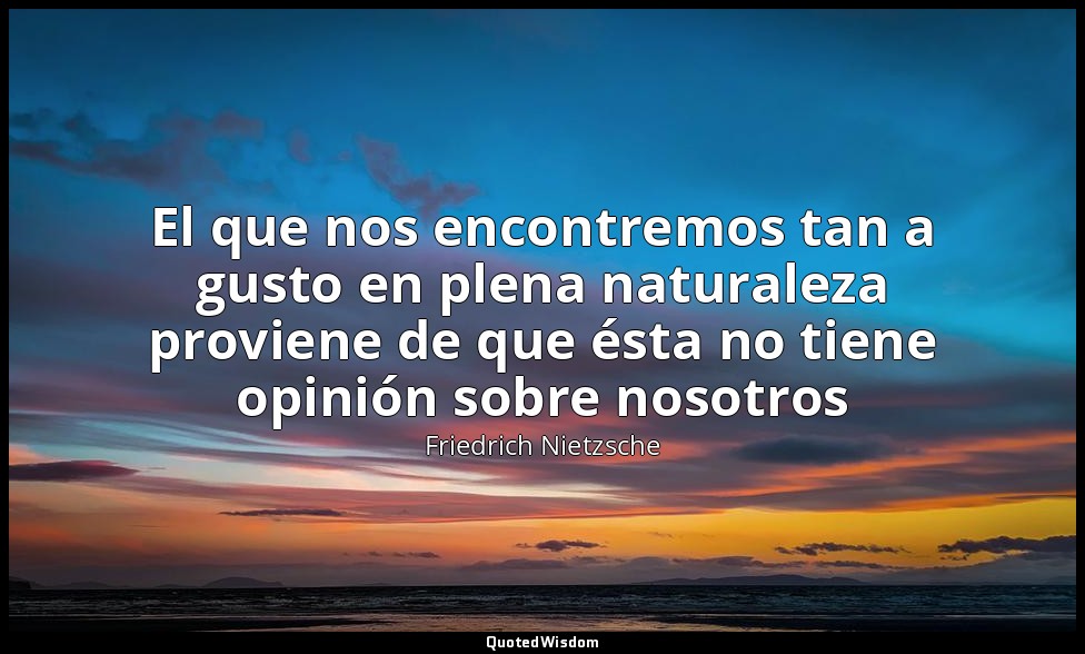 El que nos encontremos tan a gusto en plena naturaleza proviene de que ésta no t — Friedrich Nietzsche