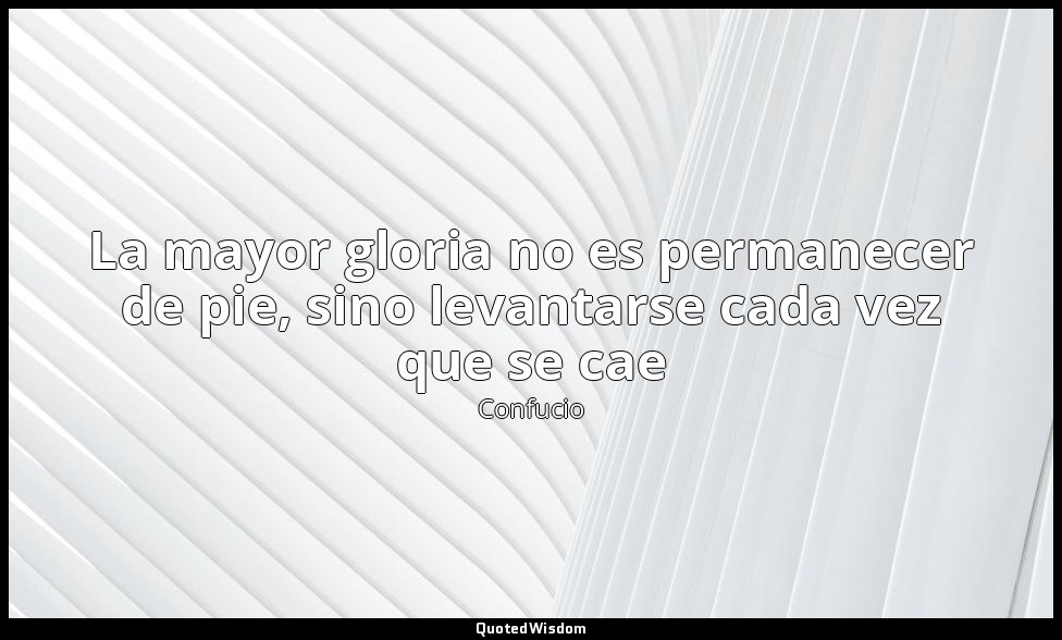 La mayor gloria no es permanecer de pie, sino levantarse cada vez que se cae — Confucio