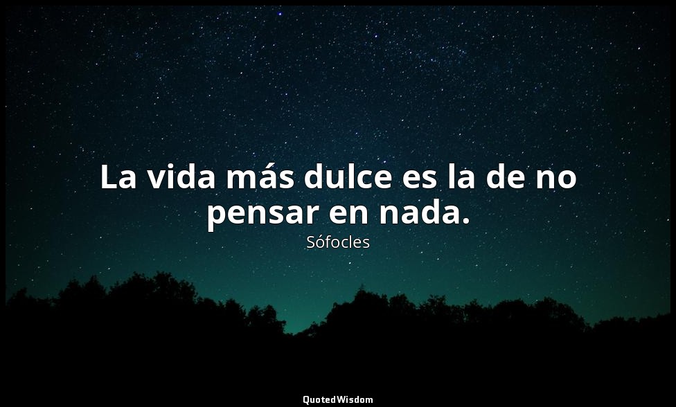 La vida más dulce es la de no pensar en nada. — Sófocles