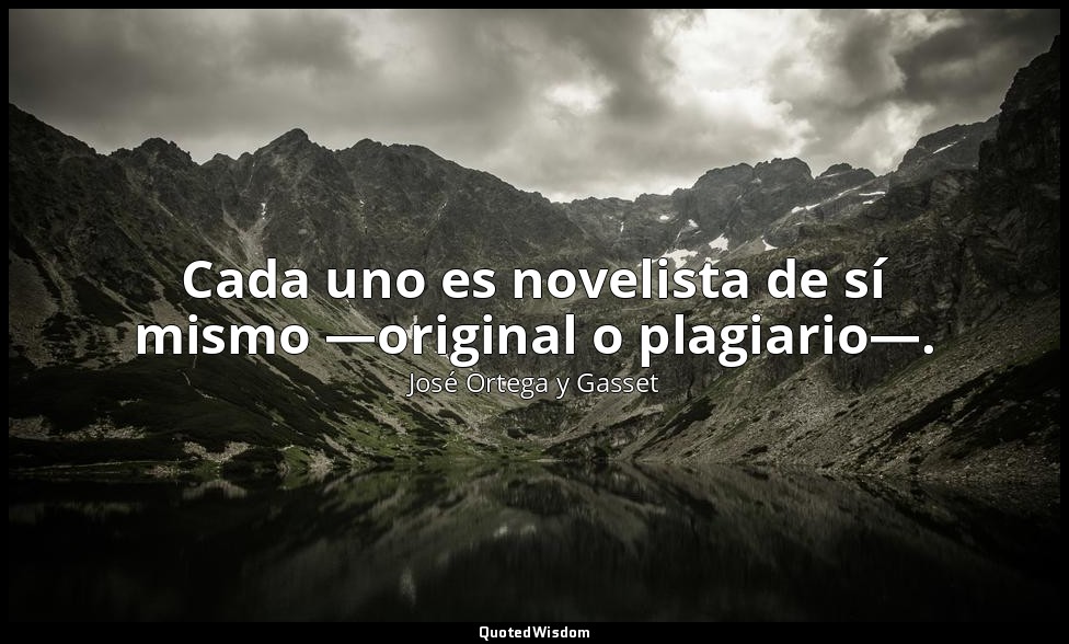 Cada uno es novelista de sí mismo —original o plagiario—. — José Ortega y Gasset