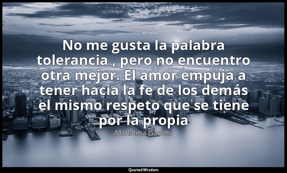 No me gusta la palabra tolerancia , pero no encuentro otra mejor. El amor empuja — Mahatma Gandhi
