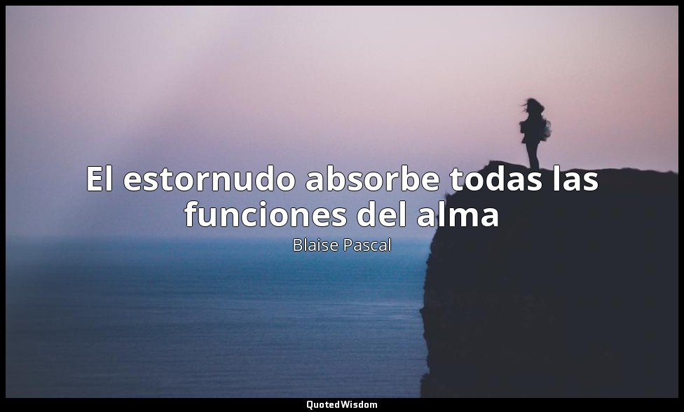 El estornudo absorbe todas las funciones del alma — Blaise Pascal