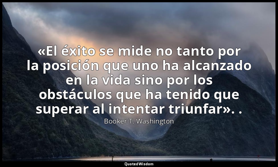 «El éxito se mide no tanto por la posición que uno ha alcanzado en la vida sino  — Booker T. Washington