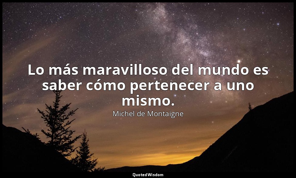 Lo más maravilloso del mundo es saber cómo pertenecer a uno mismo. — Michel de Montaigne