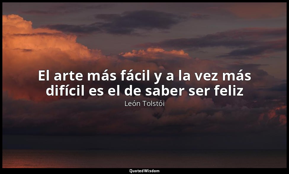 El arte más fácil y a la vez más difícil es el de saber ser feliz — León Tolstói