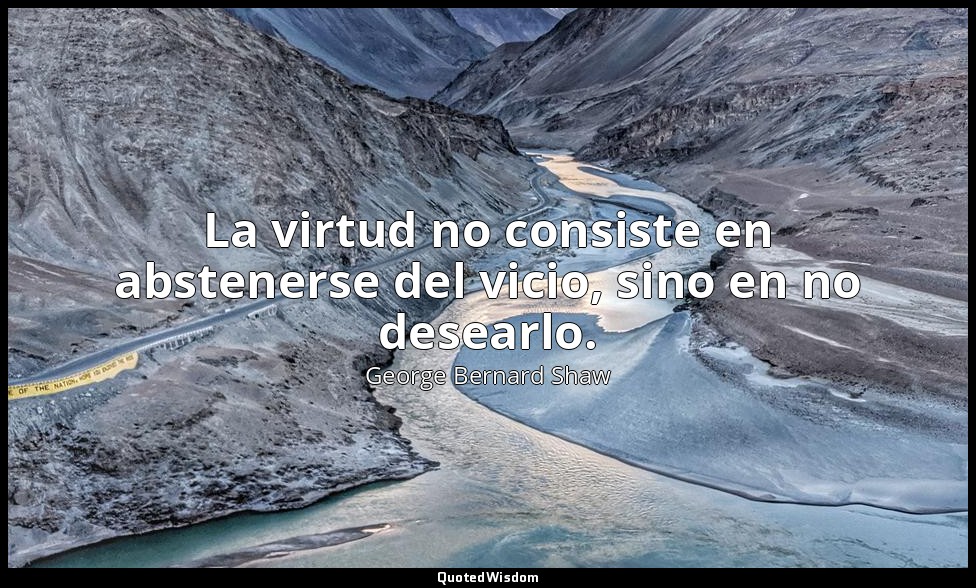 La virtud no consiste en abstenerse del vicio, sino en no desearlo. — George Bernard Shaw