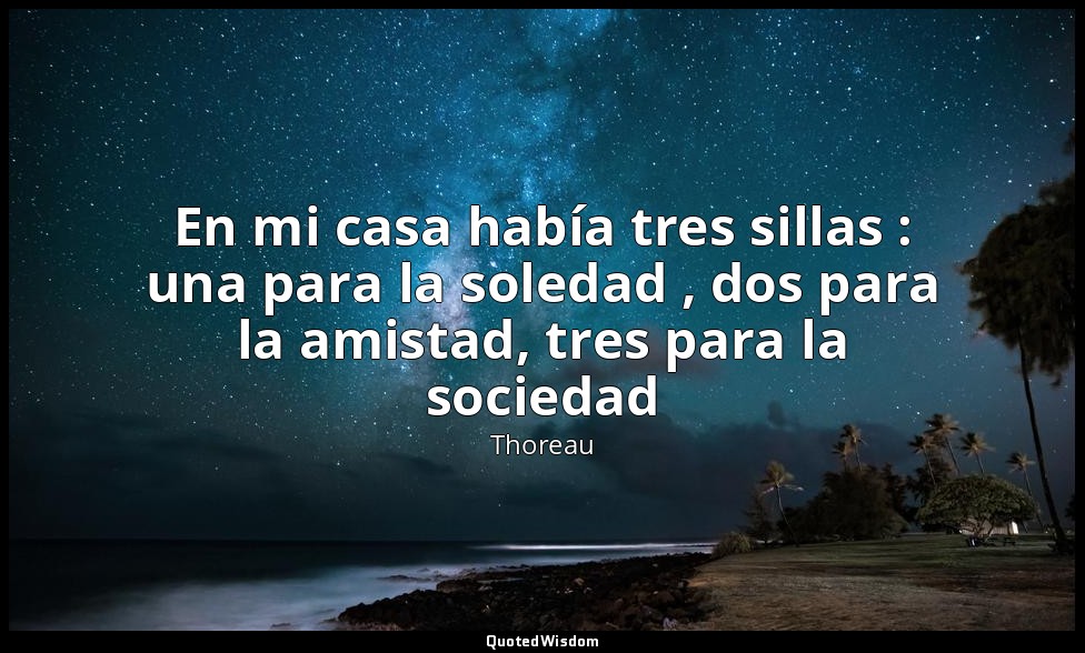 En mi casa había tres sillas : una para la soledad , dos para la amistad, tres p — Thoreau