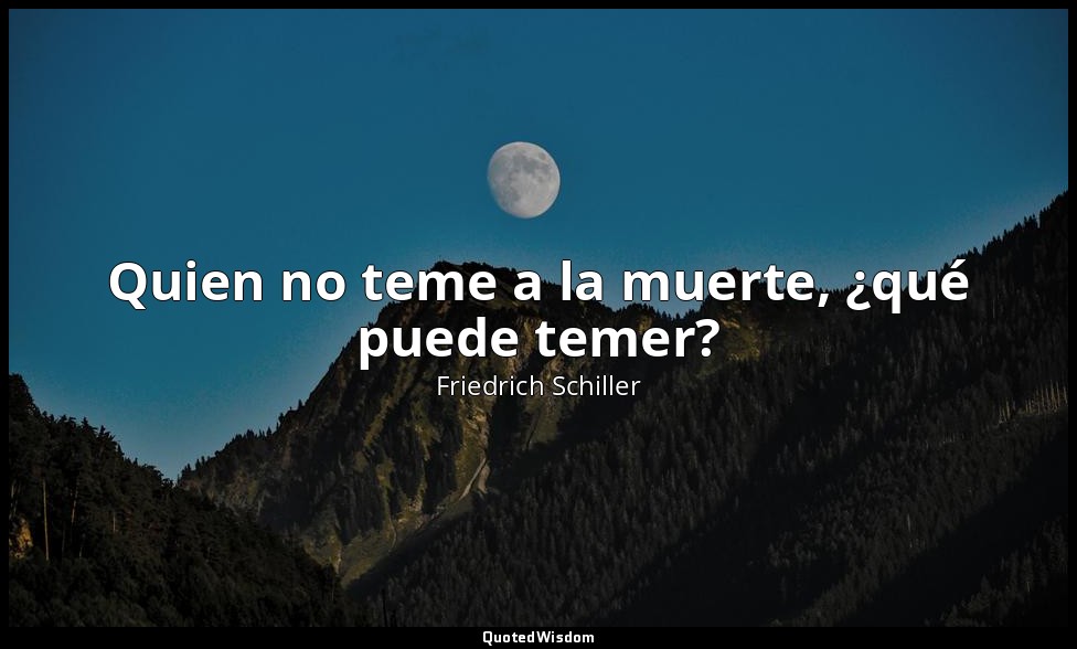 Quien no teme a la muerte, ¿qué puede temer? — Friedrich Schiller