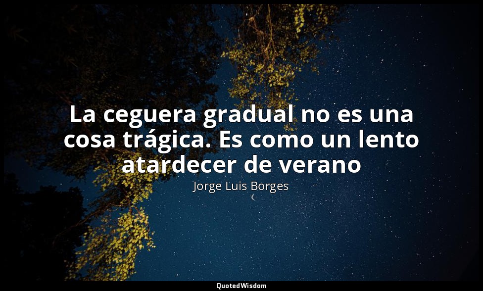 La ceguera gradual no es una cosa trágica. Es como un lento atardecer de verano — Jorge Luis Borges