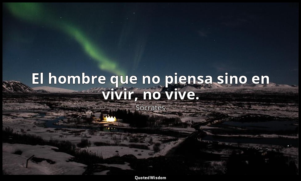 El hombre que no piensa sino en vivir, no vive. — Sócrates