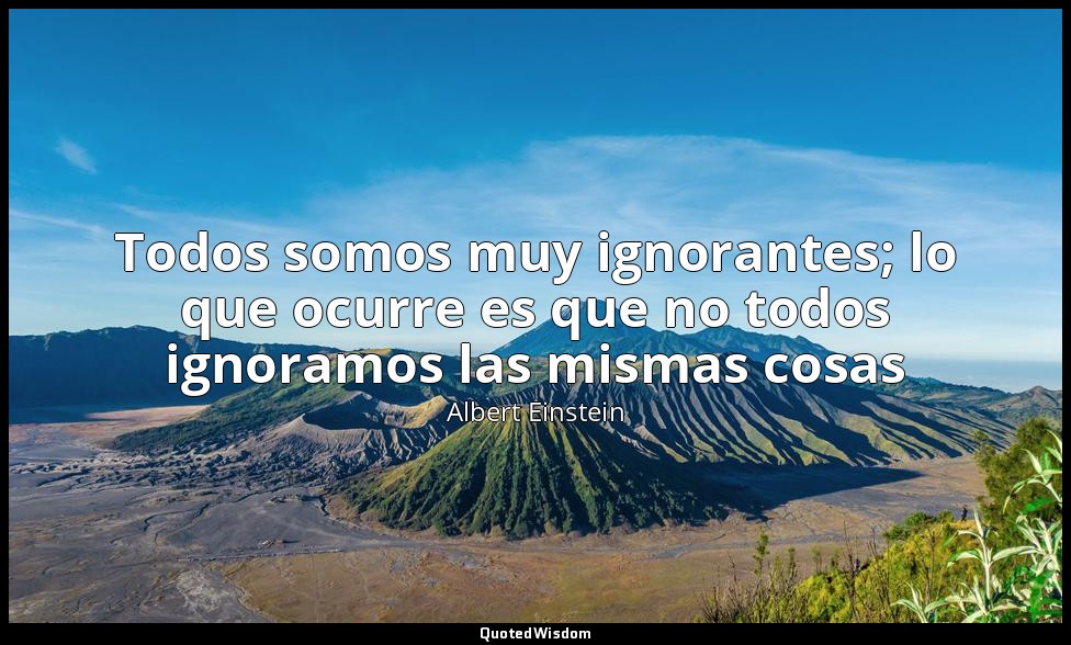 Todos somos muy ignorantes; lo que ocurre es que no todos ignoramos las mismas c — Albert Einstein