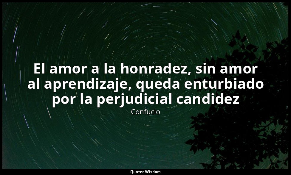 El amor a la honradez, sin amor al aprendizaje, queda enturbiado por la perjudic — Confucio