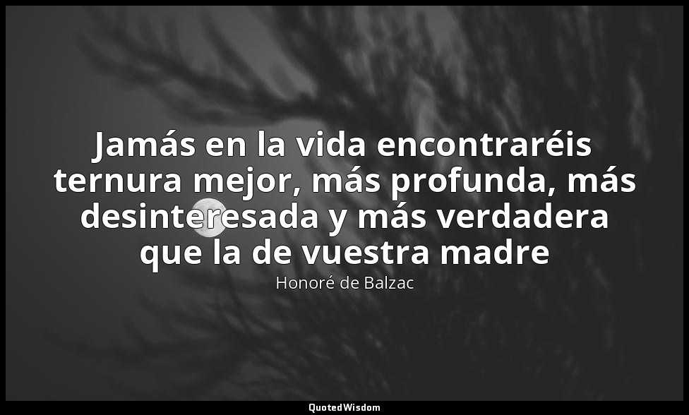 Jamás en la vida encontraréis ternura mejor, más profunda, más desinteresada y m — Honoré de Balzac