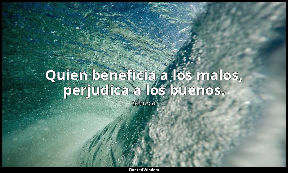 Quien beneficia a los malos, perjudica a los buenos. — Séneca