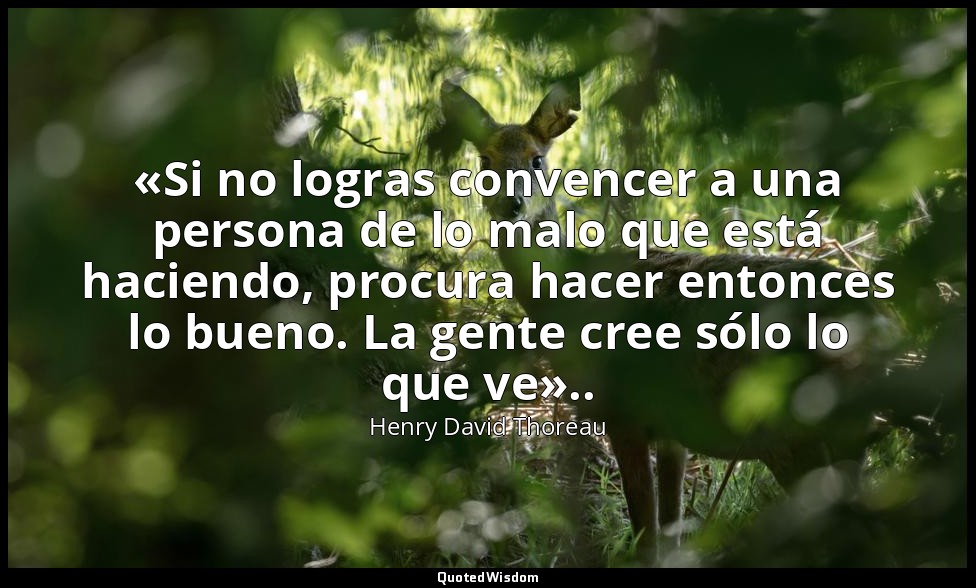 «Si no logras convencer a una persona de lo malo que está haciendo, procura hace — Henry David Thoreau