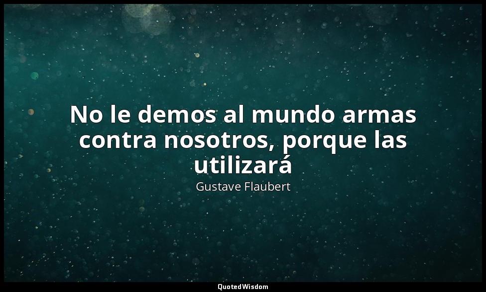 No le demos al mundo armas contra nosotros, porque las utilizará — Gustave Flaubert