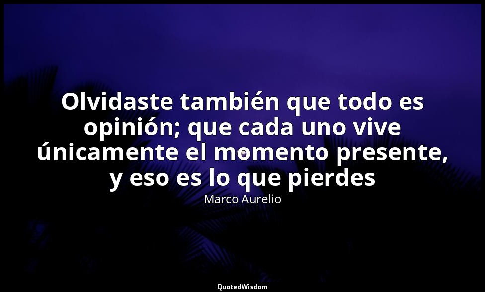 Olvidaste también que todo es opinión; que cada uno vive únicamente el momento p — Marco Aurelio