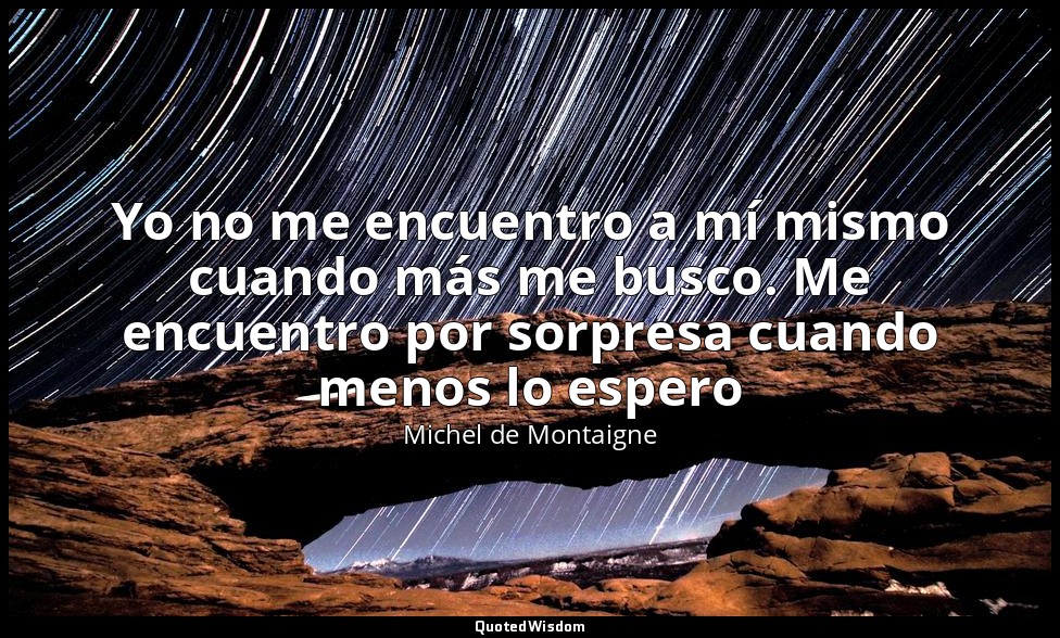 Yo no me encuentro a mí mismo cuando más me busco. Me encuentro por sorpresa cua — Michel de Montaigne
