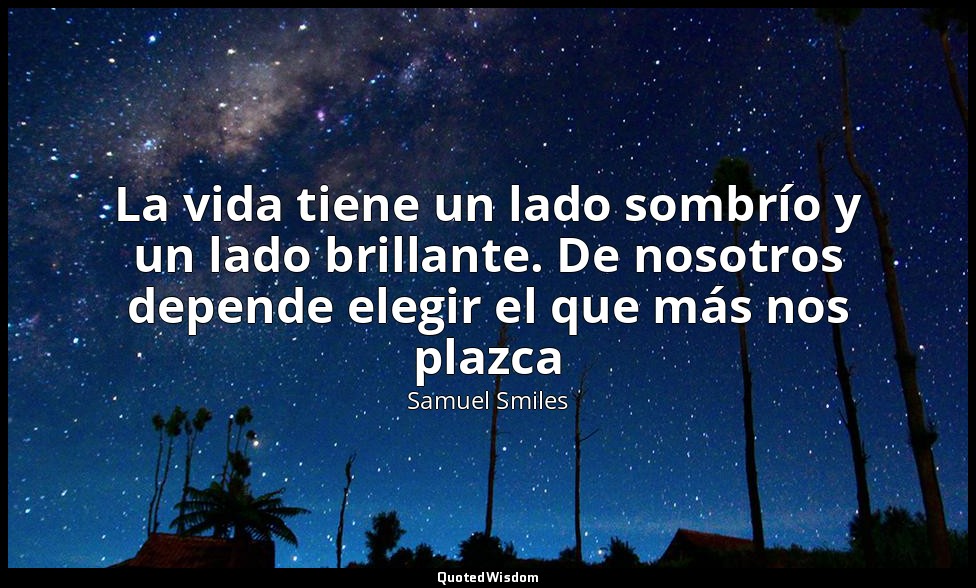 La vida tiene un lado sombrío y un lado brillante. De nosotros depende elegir el — Samuel Smiles