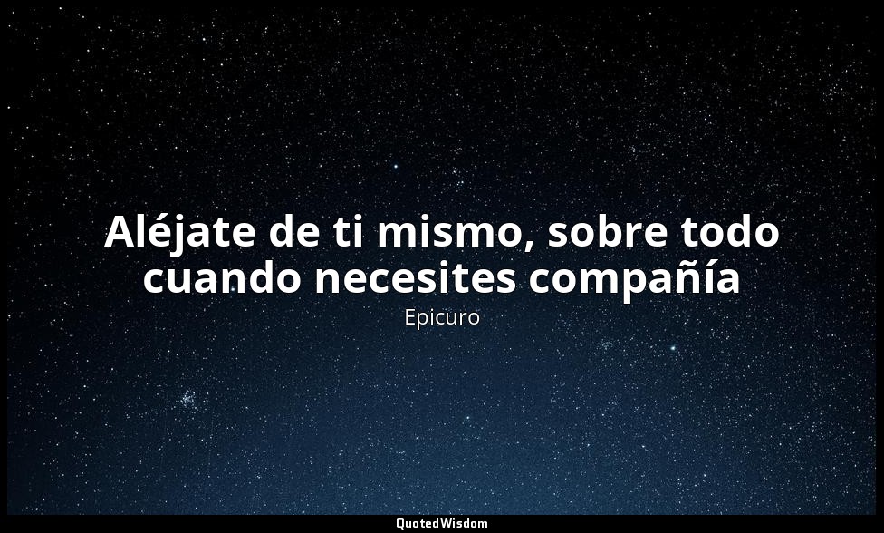 Aléjate de ti mismo, sobre todo cuando necesites compañía — Epicuro