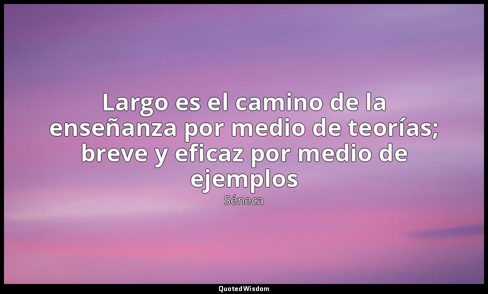 Largo es el camino de la enseñanza por medio de teorías; breve y eficaz por medi — Séneca