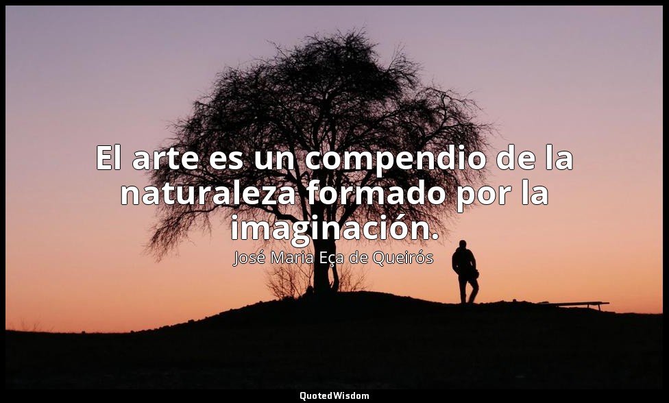 El arte es un compendio de la naturaleza formado por la imaginación. — José Maria Eça de Queirós