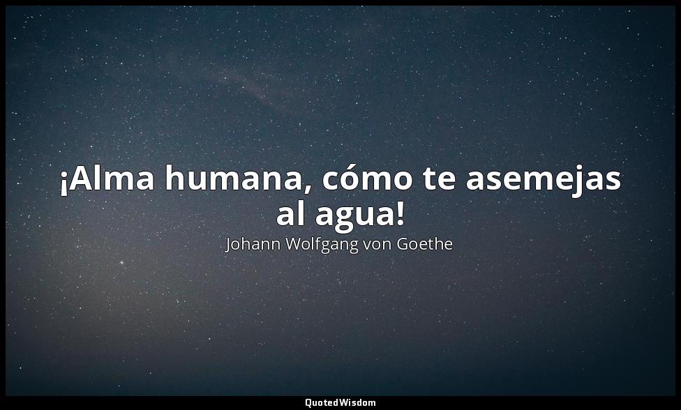 ¡Alma humana, cómo te asemejas al agua! — Johann Wolfgang von Goethe