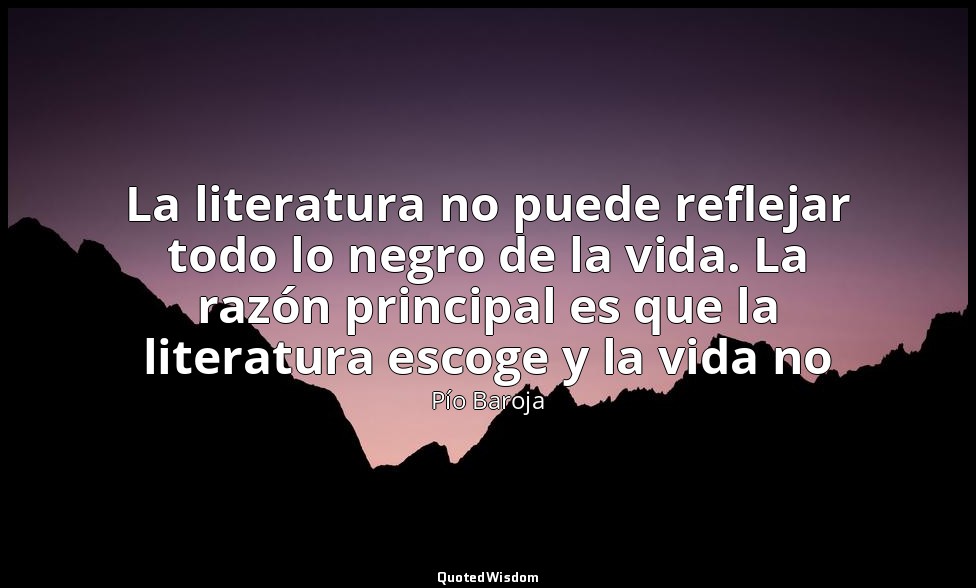 La literatura no puede reflejar todo lo negro de la vida. La razón principal es  — Pío Baroja