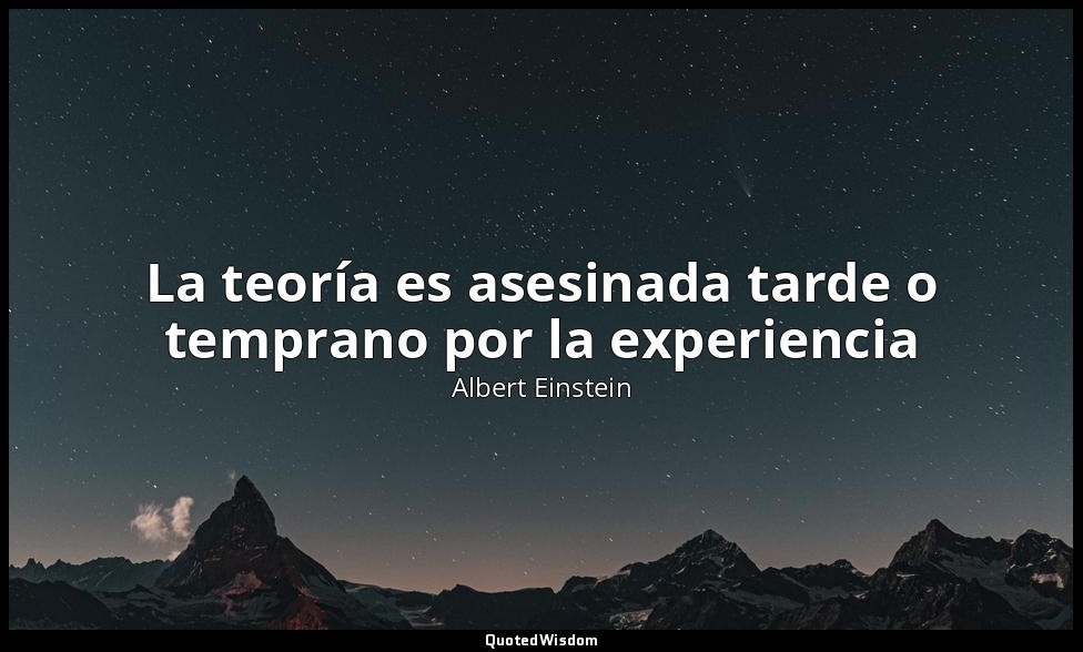 La teoría es asesinada tarde o temprano por la experiencia — Albert Einstein