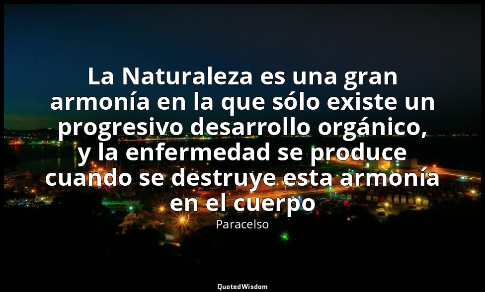 La Naturaleza es una gran armonía en la que sólo existe un progresivo desarrollo — Paracelso