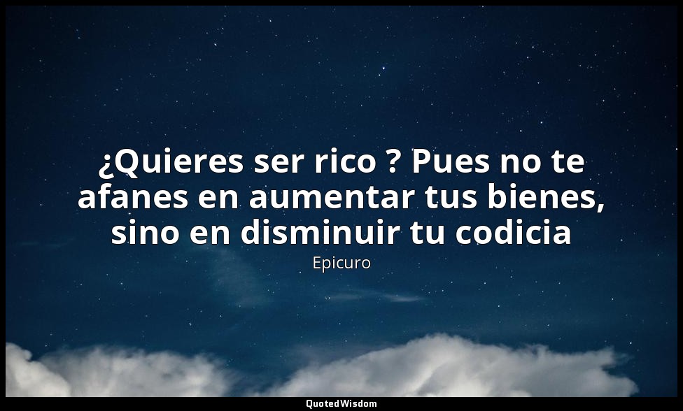 ¿Quieres ser rico ? Pues no te afanes en aumentar tus bienes, sino en disminuir  — Epicuro