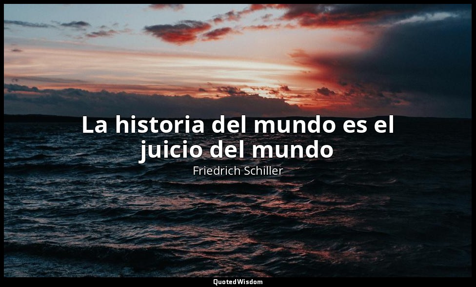 La historia del mundo es el juicio del mundo — Friedrich Schiller