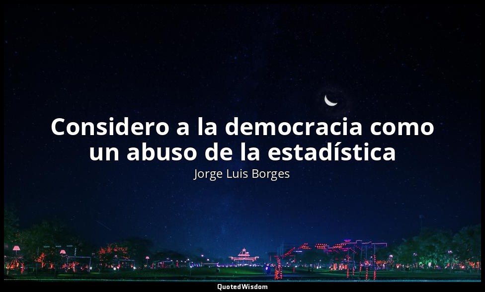 Considero a la democracia como un abuso de la estadística — Jorge Luis Borges