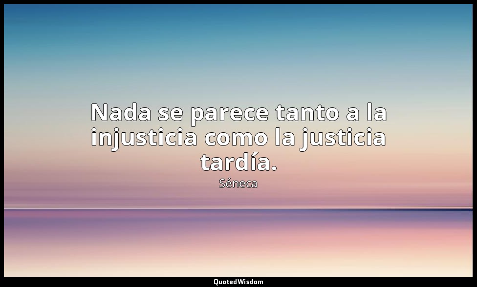 Nada se parece tanto a la injusticia como la justicia tardía. — Séneca
