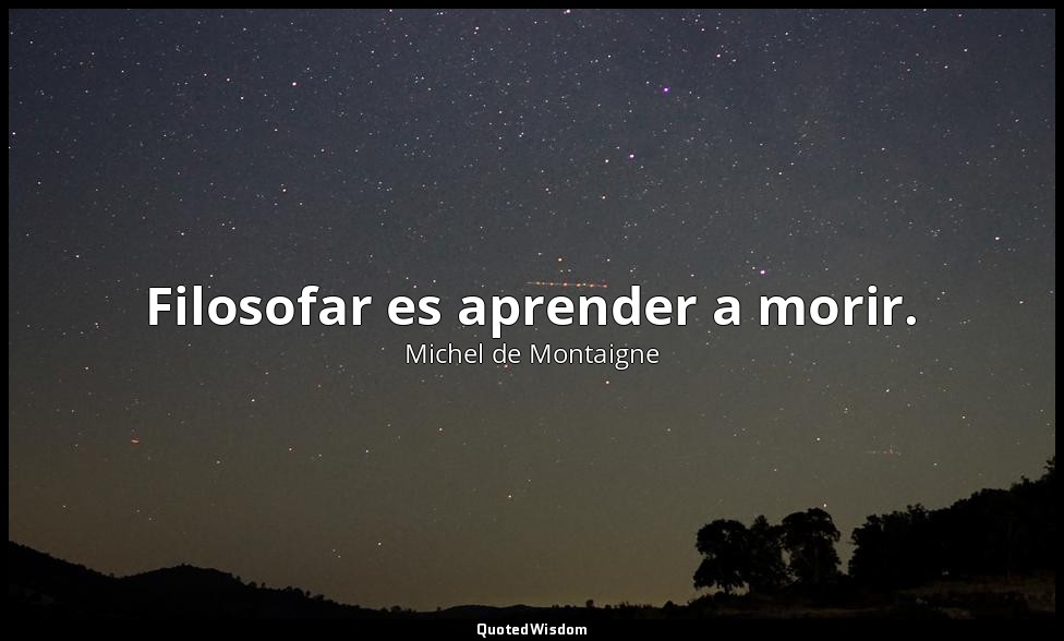 Filosofar es aprender a morir. — Michel de Montaigne