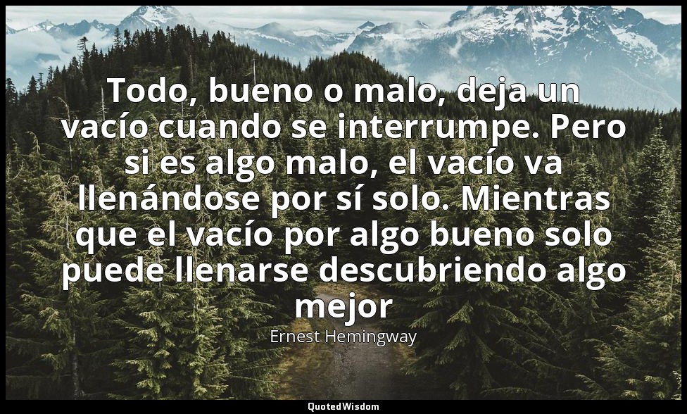 Todo, bueno o malo, deja un vacío cuando se interrumpe. Pero si es algo malo, el — Ernest Hemingway