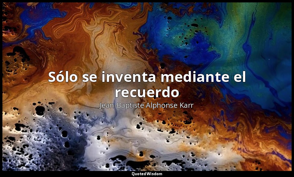 Sólo se inventa mediante el recuerdo — Jean-Baptiste Alphonse Karr
