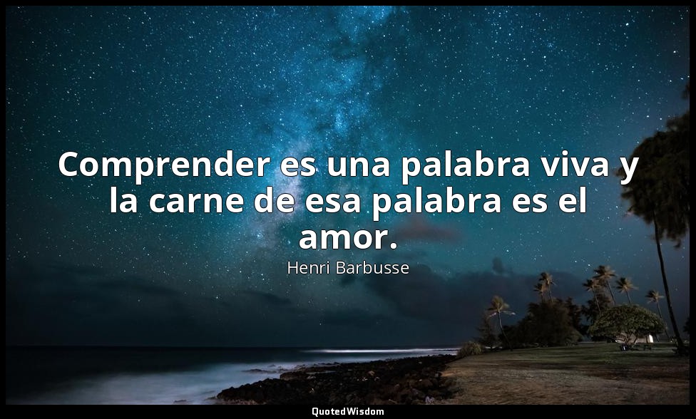 Comprender es una palabra viva y la carne de esa palabra es el amor. — Henri Barbusse