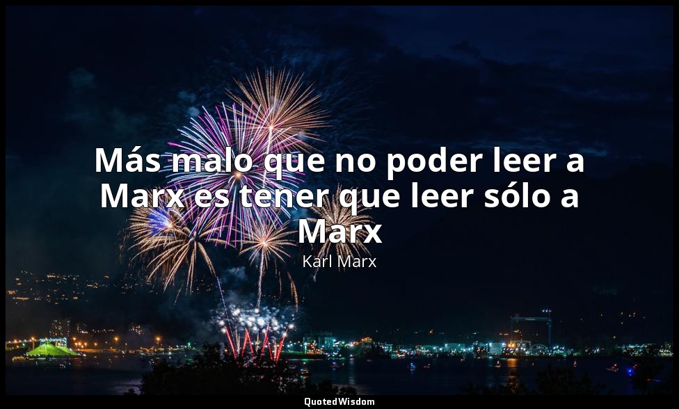Más malo que no poder leer a Marx es tener que leer sólo a Marx — Karl Marx