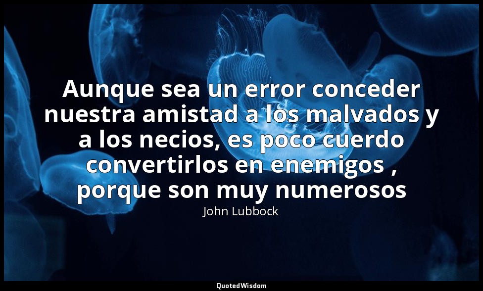 Aunque sea un error conceder nuestra amistad a los malvados y a los necios, es p — John Lubbock