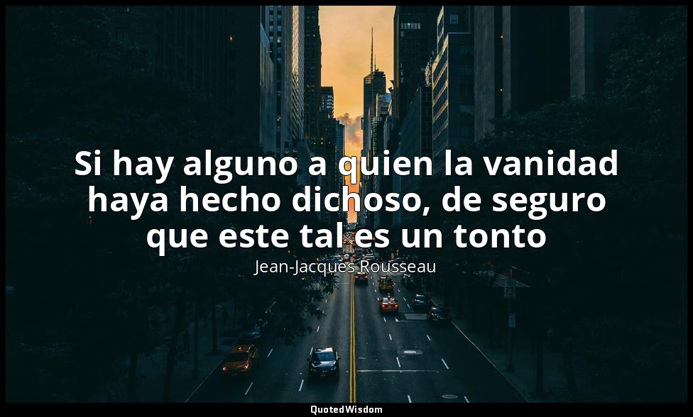 Si hay alguno a quien la vanidad haya hecho dichoso, de seguro que este tal es u — Jean-Jacques Rousseau