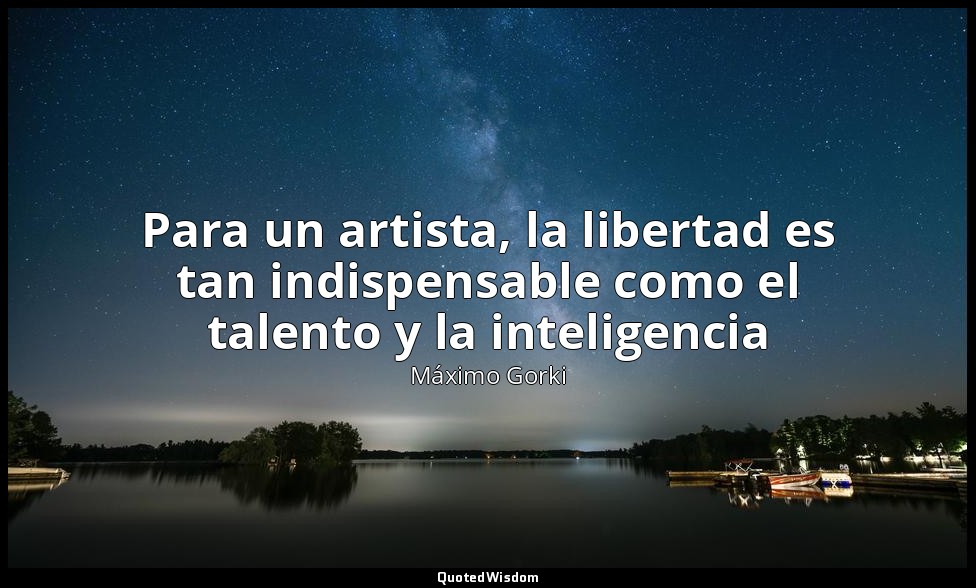 Para un artista, la libertad es tan indispensable como el talento y la inteligen — Máximo Gorki