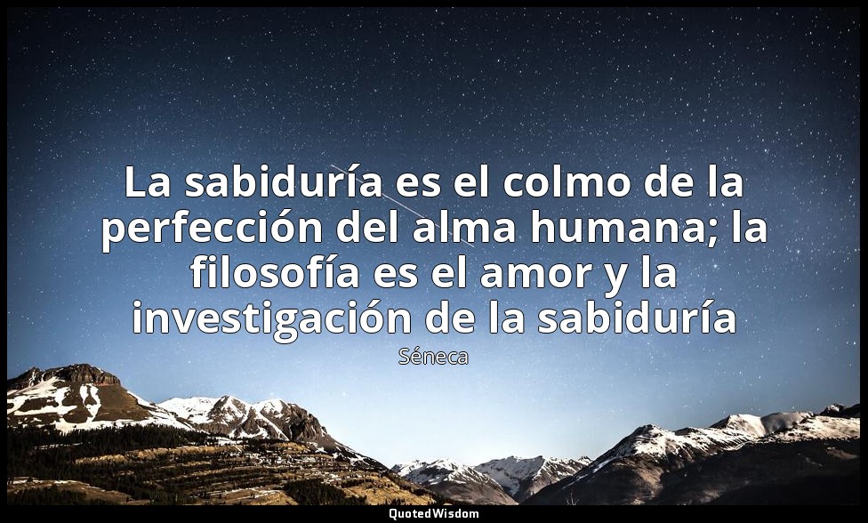 La sabiduría es el colmo de la perfección del alma humana; la filosofía es el am — Séneca