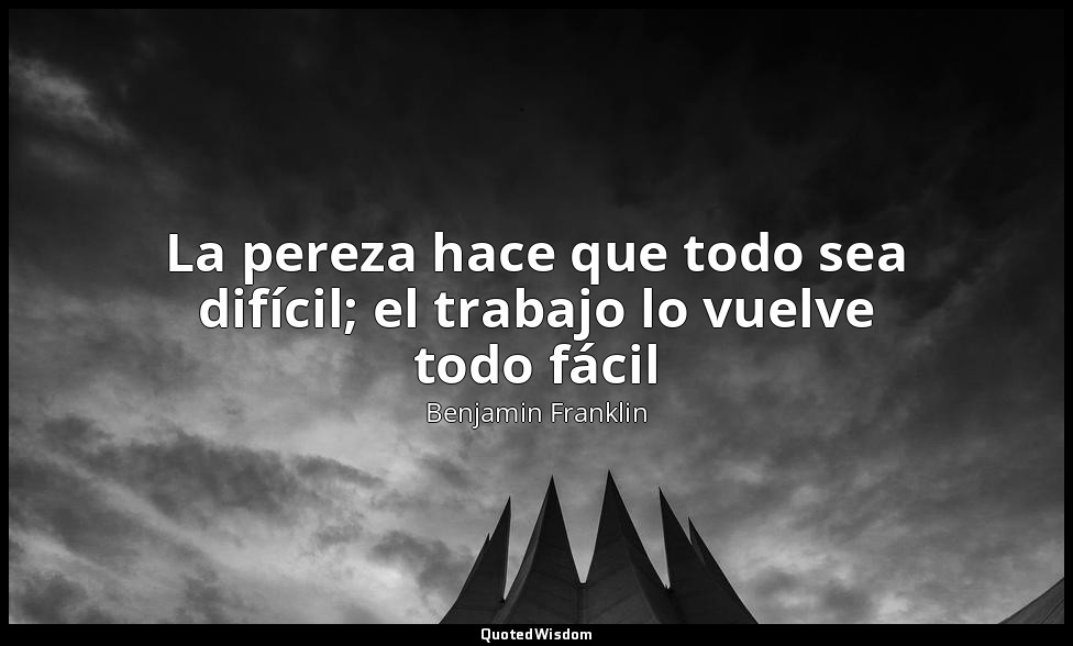 La pereza hace que todo sea difícil; el trabajo lo vuelve todo fácil — Benjamin Franklin